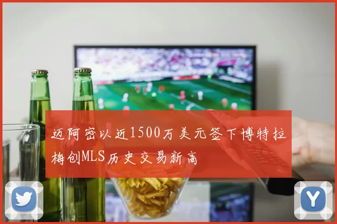 迈阿密以近1500万美元签下博特拉梅创MLS历史交易新高