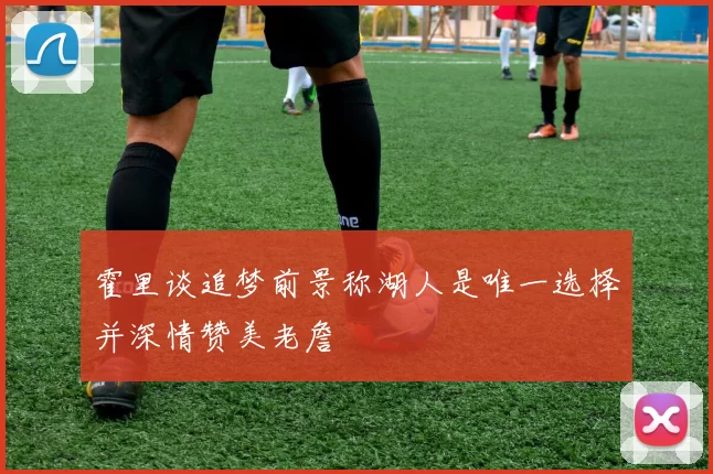 霍里谈追梦前景称湖人是唯一选择并深情赞美老詹
