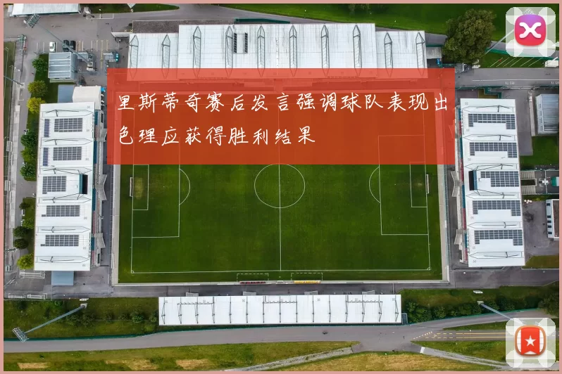 里斯蒂奇赛后发言强调球队表现出色理应获得胜利结果