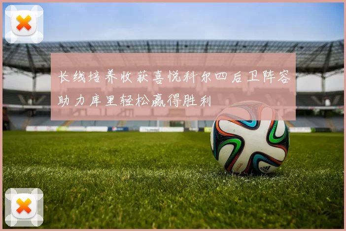 长线培养收获喜悦科尔四后卫阵容助力库里轻松赢得胜利